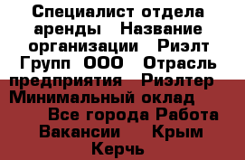 Специалист отдела аренды › Название организации ­ Риэлт-Групп, ООО › Отрасль предприятия ­ Риэлтер › Минимальный оклад ­ 50 000 - Все города Работа » Вакансии   . Крым,Керчь